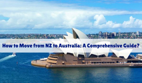 How to Move from NZ to Australia: A Comprehensive Guide?