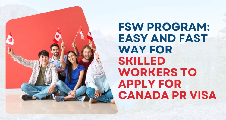 FSW Program: Easy And Fast Way For Skilled Workers To Apply For Canada PR Visa