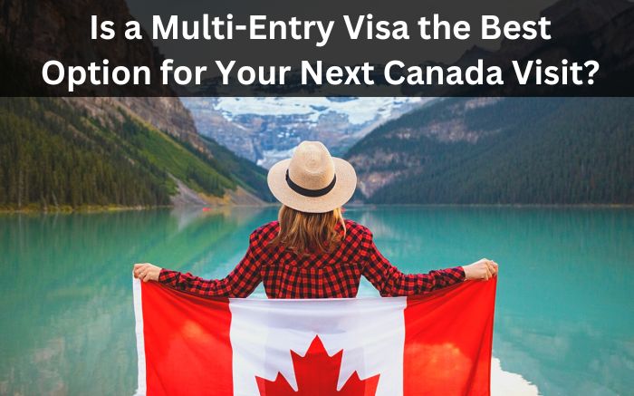 Is a Multi-Entry Visa the Best Option for Your Next Canada Visit?