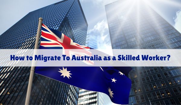 How to Migrate To Australia as a Skilled Worker?