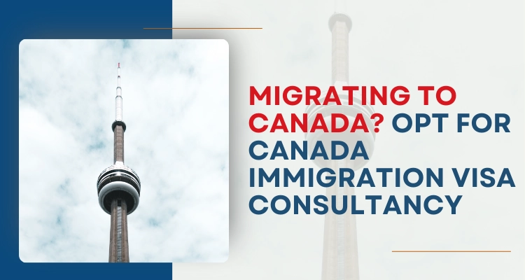 Migrating to Canada? Opt for Canada Immigration Visa consultancy